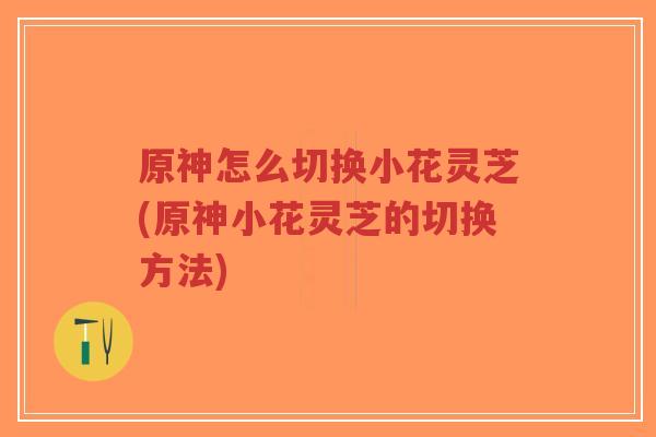 原神怎么切换小花灵芝(原神小花灵芝的切换方法)
