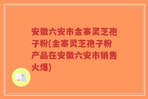 安徽六安市金寨灵芝孢子粉(金寨灵芝孢子粉产品在安徽六安市销售火爆)