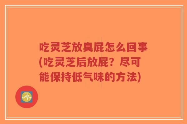 吃灵芝放臭屁怎么回事(吃灵芝后放屁？尽可能保持低气味的方法)