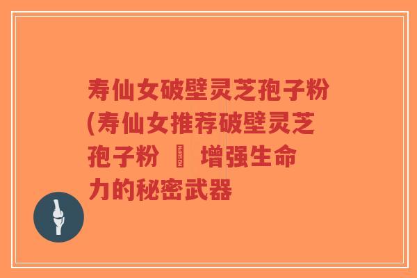 寿仙女破壁灵芝孢子粉(寿仙女推荐破壁灵芝孢子粉 – 增强生命力的秘密武器 寿仙女破壁灵芝孢子粉(寿仙女推荐破壁灵芝孢子粉 – 增强生命力的秘密武器
