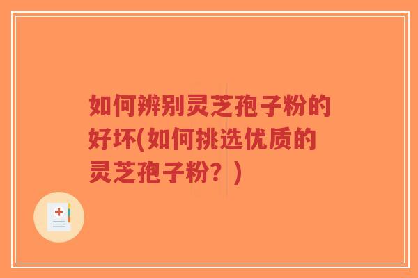 如何辨别灵芝孢子粉的好坏(如何挑选优质的灵芝孢子粉?) 如何辨别灵芝孢子粉的好坏(如何挑选优质的灵芝孢子粉?)