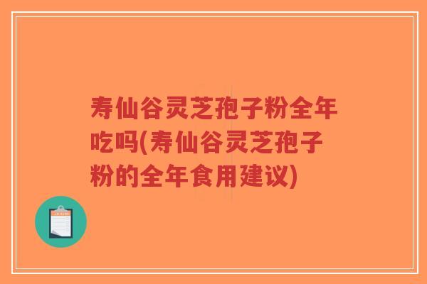 寿仙谷灵芝孢子粉全年吃吗(寿仙谷灵芝孢子粉的全年食用建议)