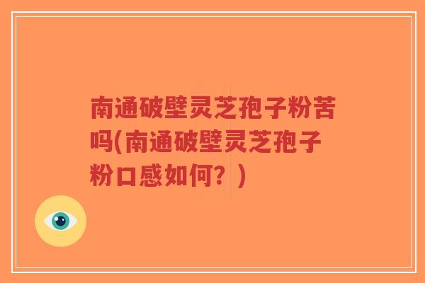 南通破壁灵芝孢子粉苦吗(南通破壁灵芝孢子粉口感如何？)