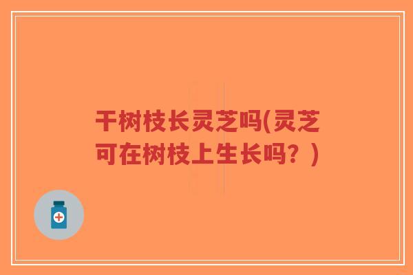 干树枝长灵芝吗(灵芝可在树枝上生长吗?) 干树枝长灵芝吗(灵芝可在树枝上生长吗?)