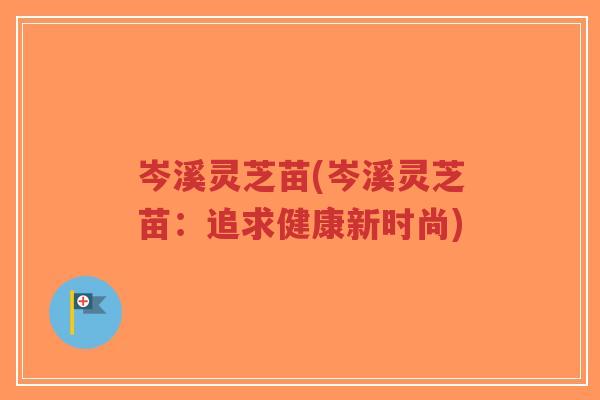 岑溪灵芝苗(岑溪灵芝苗:追求健康新时尚) 岑溪灵芝苗(岑溪灵芝苗:追求健康新时尚)