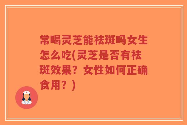 常喝灵芝能祛斑吗女生怎么吃(灵芝是否有祛斑效果？女性如何正确食用？)