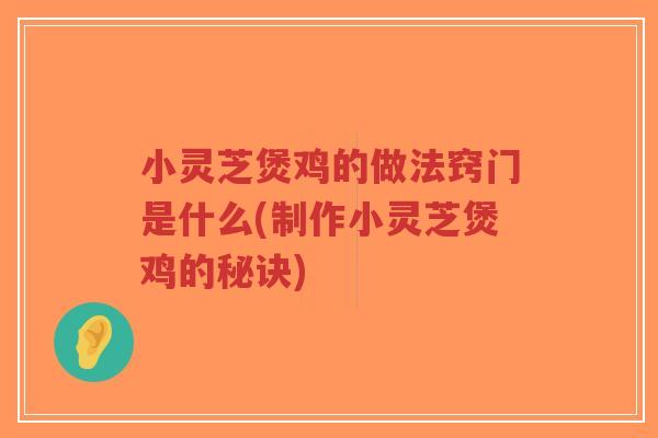 小灵芝煲鸡的做法窍门是什么(制作小灵芝煲鸡的秘诀)