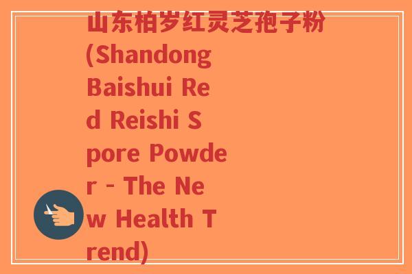 山东柏岁红灵芝孢子粉(Shandong Baishui Red Reishi Spore Powder - The New Health Trend) 山东柏岁红灵芝孢子粉(Shandong Baishui Red Reishi Spore Powder - The New Health Trend)