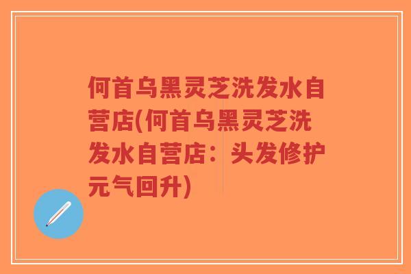 何首乌黑灵芝洗发水自营店(何首乌黑灵芝洗发水自营店：头发修护元气回升)