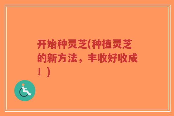 开始种灵芝(种植灵芝的新方法，丰收好收成！)