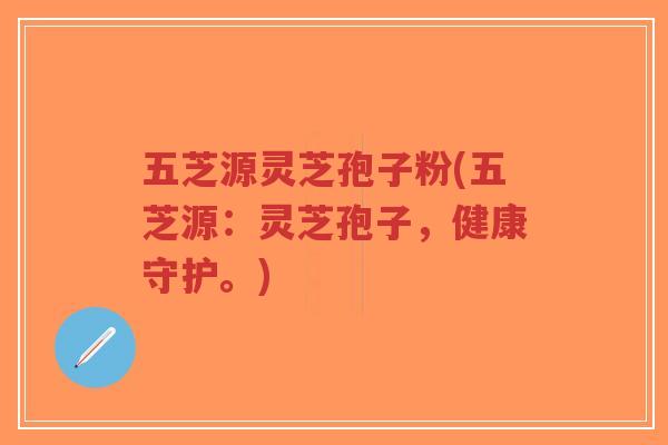 五芝源灵芝孢子粉(五芝源：灵芝孢子，健康守护。)