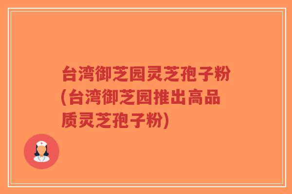台湾御芝园灵芝孢子粉(台湾御芝园推出高品质灵芝孢子粉)