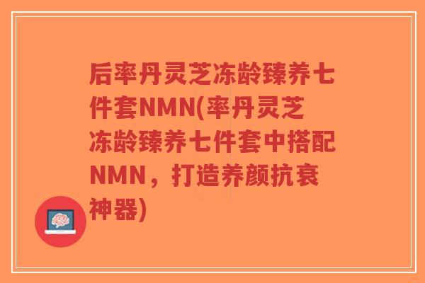 后率丹灵芝冻龄臻养七件套NMN(率丹灵芝冻龄臻养七件套中搭配NMN,打造养颜抗衰神器) 后率丹灵芝冻龄臻养七件套NMN(率丹灵芝冻龄臻养七件套中搭配NMN,打造养颜抗衰神器)