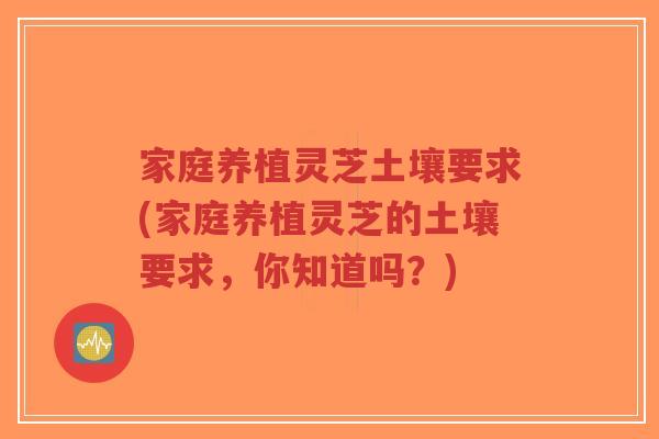 家庭养植灵芝土壤要求(家庭养植灵芝的土壤要求，你知道吗？)