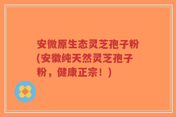 安微原生态灵芝孢子粉(安徽纯天然灵芝孢子粉，健康正宗！)