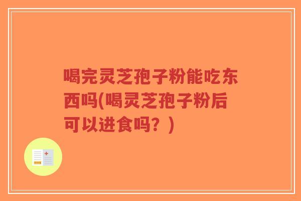 喝完灵芝孢子粉能吃东西吗(喝灵芝孢子粉后可以进食吗？)