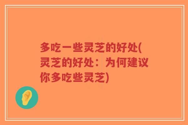 多吃一些灵芝的好处(灵芝的好处：为何建议你多吃些灵芝)