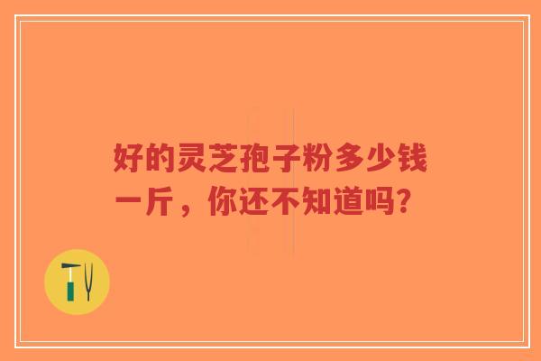 好的灵芝孢子粉多少钱一斤,你还不知道吗?