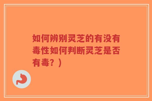 如何辨别灵芝的有没有毒性如何判断灵芝是否有毒？)