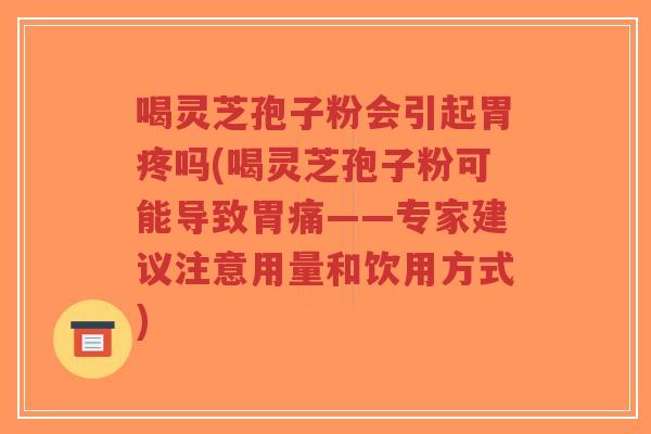 喝灵芝孢子粉会引起胃疼吗(喝灵芝孢子粉可能导致胃痛——专家建议注意用量和饮用方式)