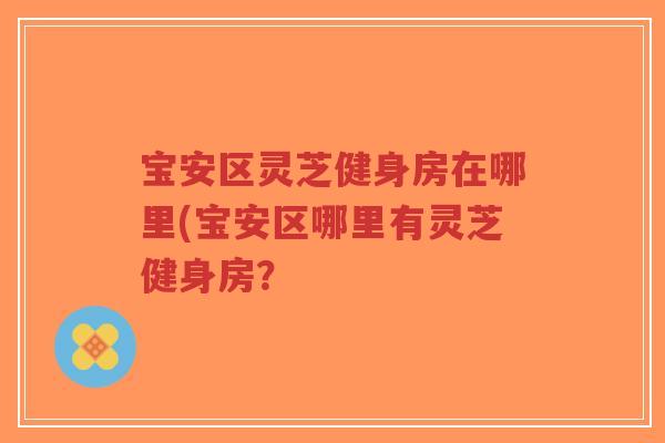 宝安区灵芝健身房在哪里(宝安区哪里有灵芝健身房? 宝安区灵芝健身房在哪里(宝安区哪里有灵芝健身房?