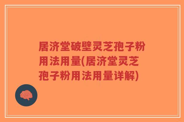 居济堂破壁灵芝孢子粉用法用量(居济堂灵芝孢子粉用法用量详解)