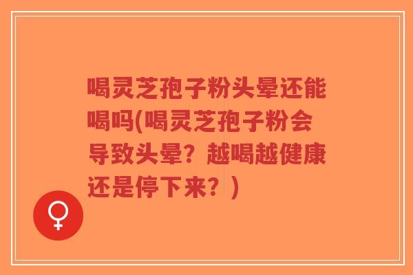 喝灵芝孢子粉头晕还能喝吗(喝灵芝孢子粉会导致头晕？越喝越健康还是停下来？)