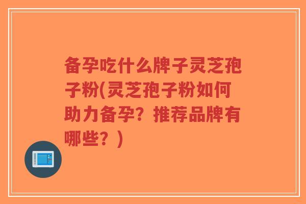 备孕吃什么牌子灵芝孢子粉(灵芝孢子粉如何助力备孕？推荐品牌有哪些？)