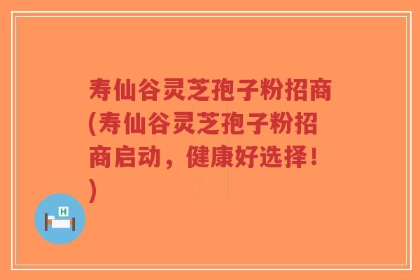 寿仙谷灵芝孢子粉招商(寿仙谷灵芝孢子粉招商启动，健康好选择！)