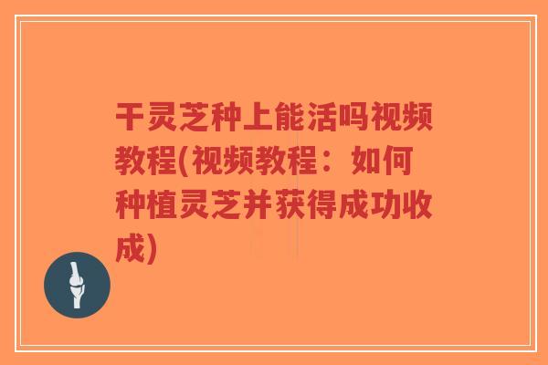 干灵芝种上能活吗视频教程(视频教程：如何种植灵芝并获得成功收成)