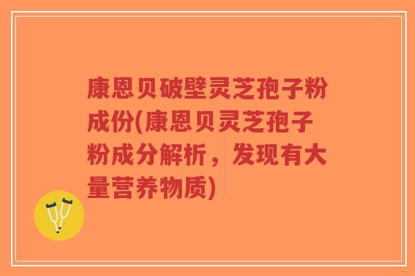 康恩贝破壁灵芝孢子粉成份(康恩贝灵芝孢子粉成分解析，发现有大量营养物质)