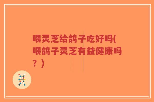 喂灵芝给鸽子吃好吗(喂鸽子灵芝有益健康吗？)