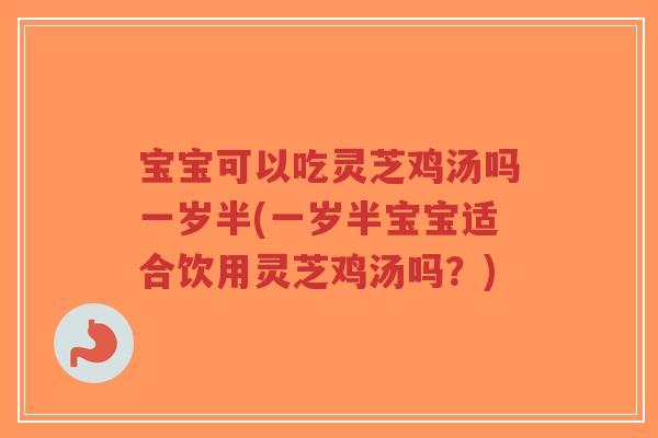 宝宝可以吃灵芝鸡汤吗一岁半(一岁半宝宝适合饮用灵芝鸡汤吗？)