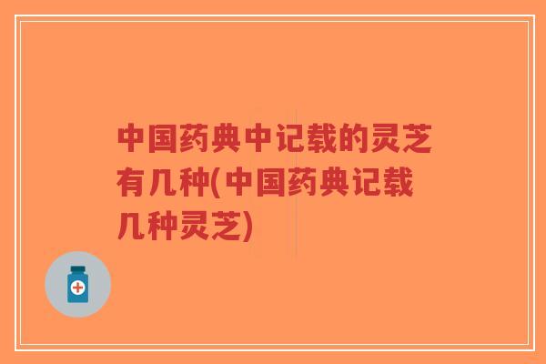 中国药典中记载的灵芝有几种(中国药典记载几种灵芝) 中国药典中记载的灵芝有几种(中国药典记载几种灵芝)