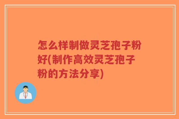 怎么样制做灵芝孢子粉好(制作高效灵芝孢子粉的方法分享)