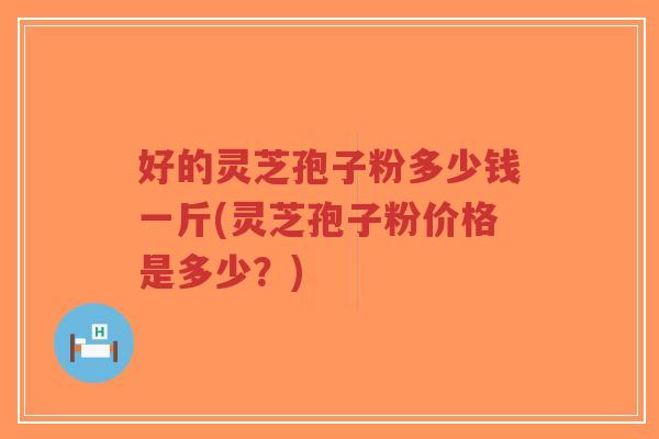 好的灵芝孢子粉多少钱一斤(灵芝孢子粉价格是多少？)