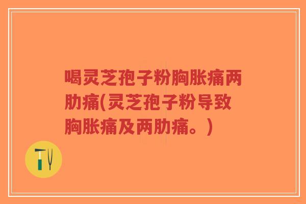 喝灵芝孢子粉胸胀痛两肋痛(灵芝孢子粉导致胸胀痛及两肋痛。)