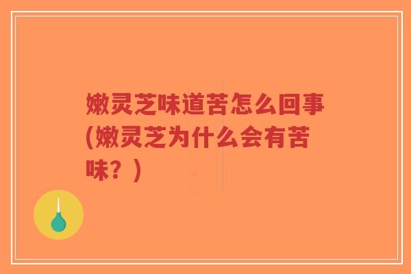 嫩灵芝味道苦怎么回事(嫩灵芝为什么会有苦味？)