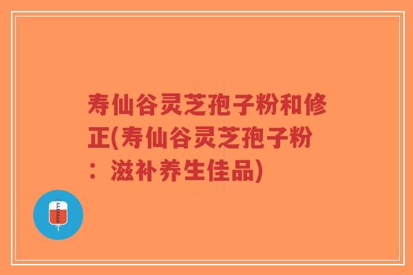 寿仙谷灵芝孢子粉和修正(寿仙谷灵芝孢子粉：滋补养生佳品)