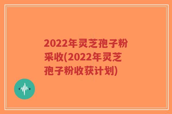 2022年灵芝孢子粉采收(2022年灵芝孢子粉收获计划)