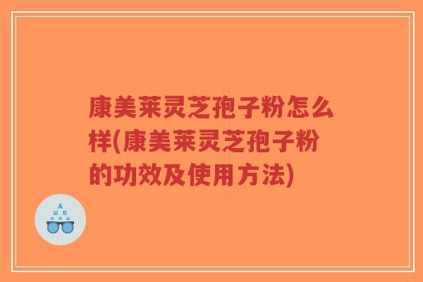 康美莱灵芝孢子粉怎么样(康美莱灵芝孢子粉的功效及使用方法) 康美莱灵芝孢子粉怎么样(康美莱灵芝孢子粉的功效及使用方法)
