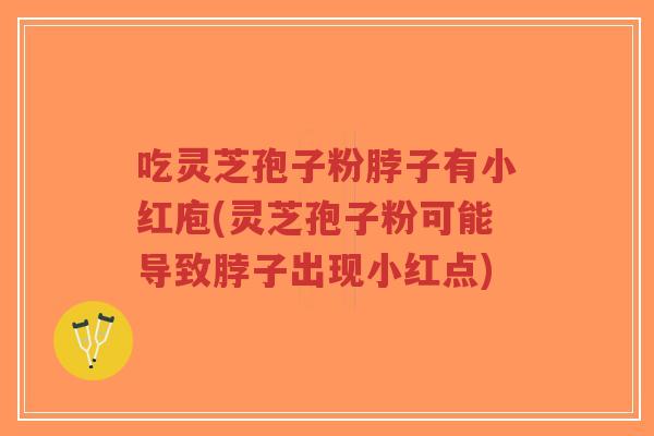 吃灵芝孢子粉脖子有小红庖(灵芝孢子粉可能导致脖子出现小红点)