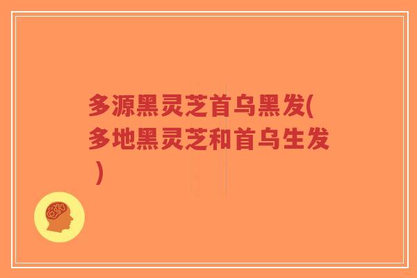 多源黑灵芝首乌黑发(多地黑灵芝和首乌生发 )