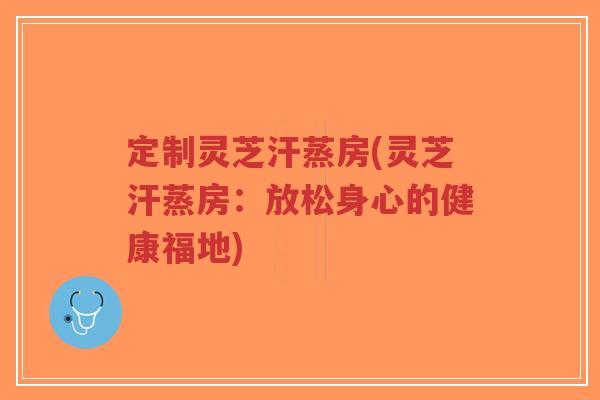 定制灵芝汗蒸房(灵芝汗蒸房：放松身心的健康福地)