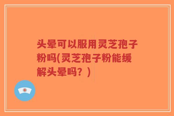 头晕可以服用灵芝孢子粉吗(灵芝孢子粉能缓解头晕吗？)