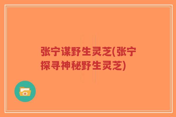 张宁谋野生灵芝(张宁探寻神秘野生灵芝)