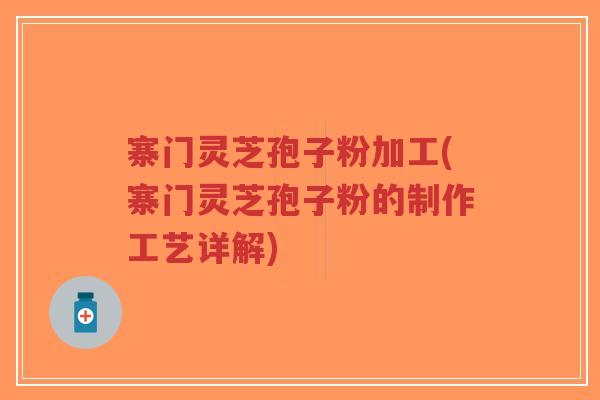 寨门灵芝孢子粉加工(寨门灵芝孢子粉的制作工艺详解)