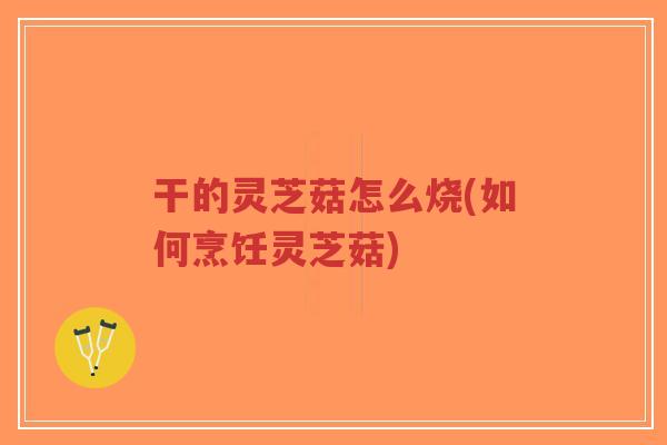 干的灵芝菇怎么烧(如何烹饪灵芝菇) 干的灵芝菇怎么烧(如何烹饪灵芝菇)