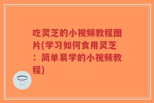 吃灵芝的小视频教程图片(学习如何食用灵芝：简单易学的小视频教程)