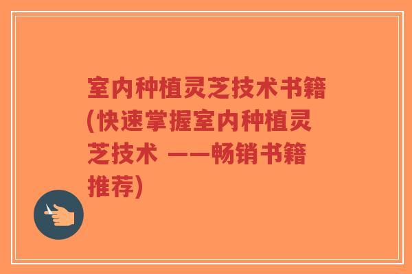室内种植灵芝技术书籍(快速掌握室内种植灵芝技术 ——畅销书籍推荐)